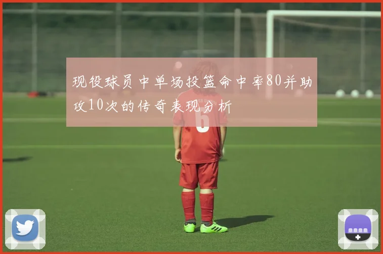 现役球员中单场投篮命中率80并助攻10次的传奇表现分析