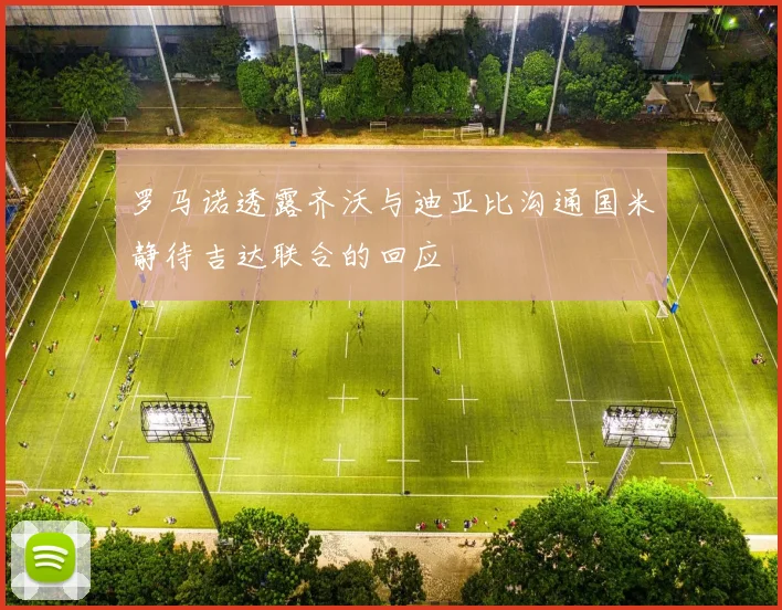 罗马诺透露齐沃与迪亚比沟通国米静待吉达联合的回应