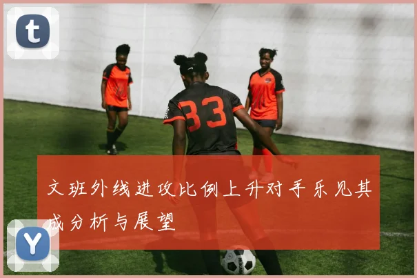 文班外线进攻比例上升对手乐见其成分析与展望