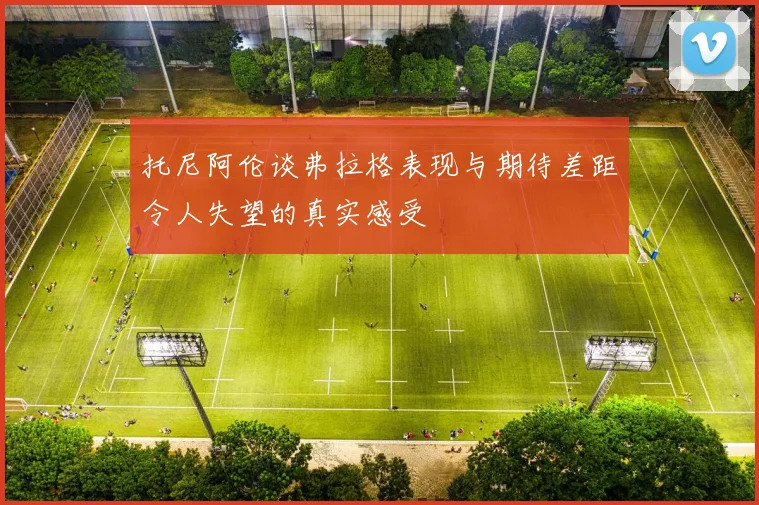 托尼阿伦谈弗拉格表现与期待差距令人失望的真实感受