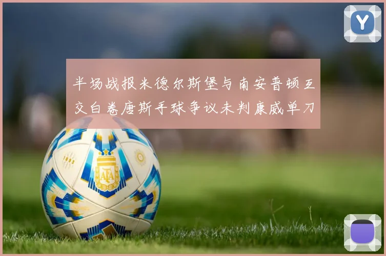 半场战报米德尔斯堡与南安普顿互交白卷唐斯手球争议未判康威单刀击中立柱