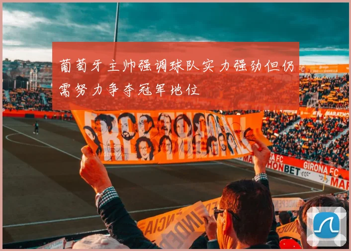葡萄牙主帅强调球队实力强劲但仍需努力争夺冠军地位