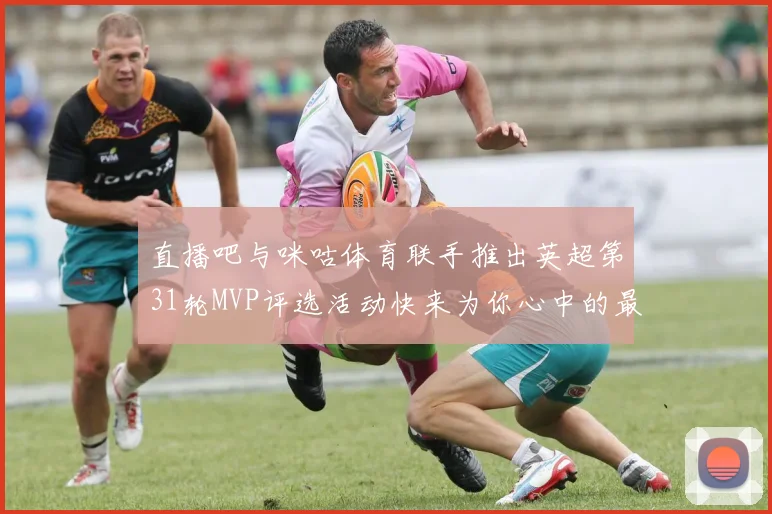 直播吧与咪咕体育联手推出英超第31轮MVP评选活动快来为你心中的最佳球员投票