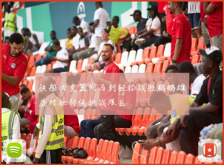快船力克篮网马刺轻松战胜鹈鹕雄鹿对独行侠挑战艰巨