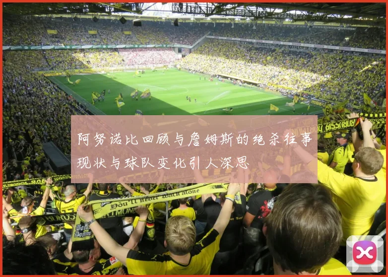 阿努诺比回顾与詹姆斯的绝杀往事现状与球队变化引人深思