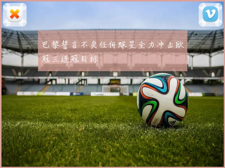 巴黎誓言不卖任何球星全力冲击欧冠三连冠目标