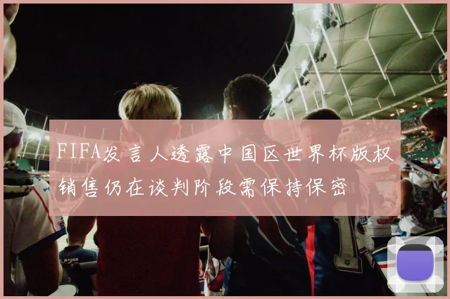 FIFA发言人透露中国区世界杯版权销售仍在谈判阶段需保持保密
