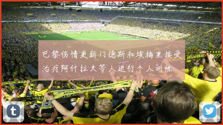 巴黎伤情更新门德斯和埃梅里接受治疗阿什拉夫等人进行个人训练