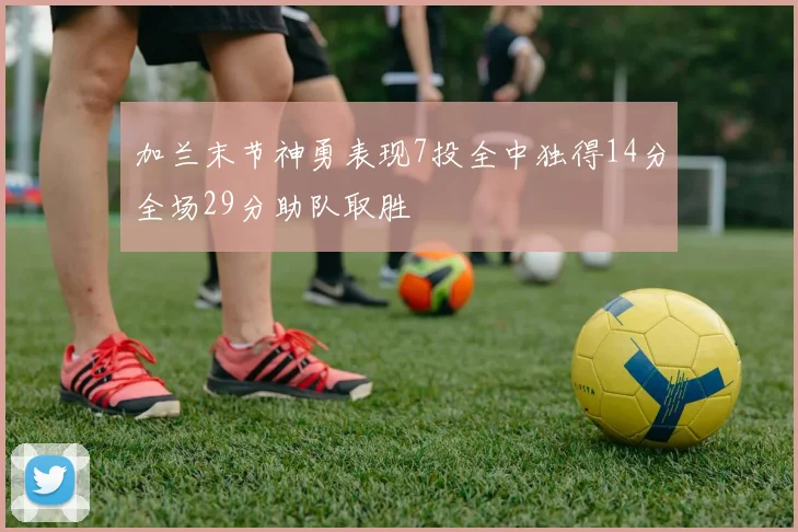 加兰末节神勇表现7投全中独得14分全场29分助队取胜