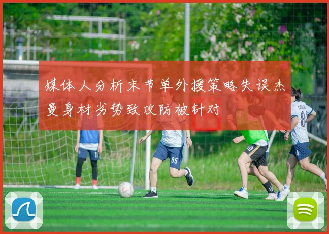 媒体人分析末节单外援策略失误杰曼身材劣势致攻防被针对