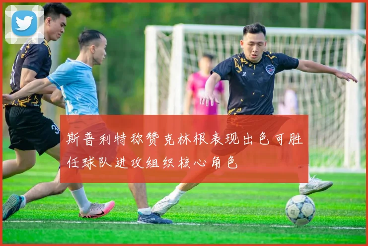 斯普利特称赞克林根表现出色可胜任球队进攻组织核心角色