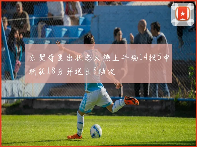 东契奇复出状态火热上半场14投5中斩获18分并送出5助攻