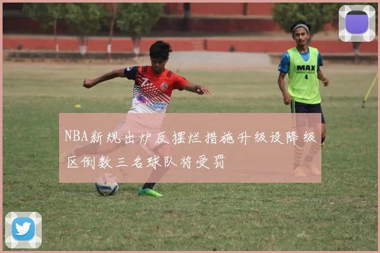 NBA新规出炉反摆烂措施升级设降级区倒数三名球队将受罚