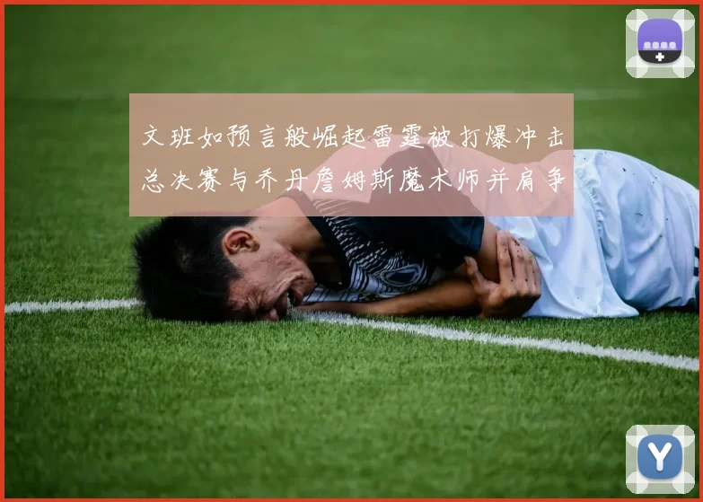 文班如预言般崛起雷霆被打爆冲击总决赛与乔丹詹姆斯魔术师并肩争首冠