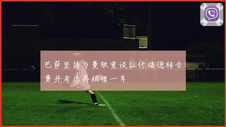巴萨坚持与曼联重谈拉什福德转会费并考虑再租借一年
