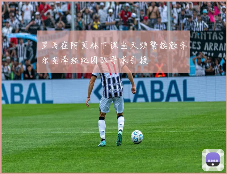 罗马在阿莫林下课当天频繁接触齐尔克泽经纪团队寻求引援