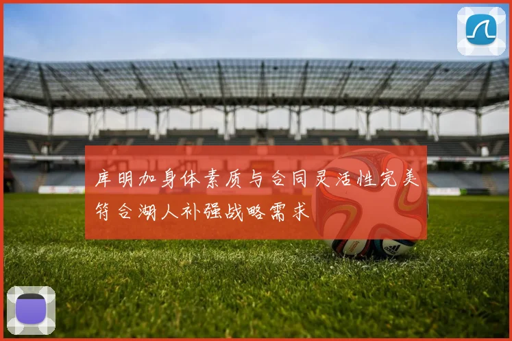 库明加身体素质与合同灵活性完美符合湖人补强战略需求