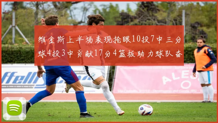 维金斯上半场表现抢眼10投7中三分球4投3中贡献17分4篮板助力球队奋战