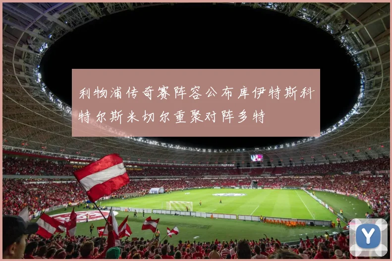 利物浦传奇赛阵容公布库伊特斯科特尔斯米切尔重聚对阵多特