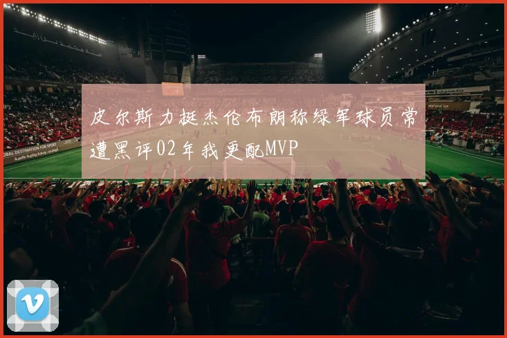 皮尔斯力挺杰伦布朗称绿军球员常遭黑评02年我更配MVP