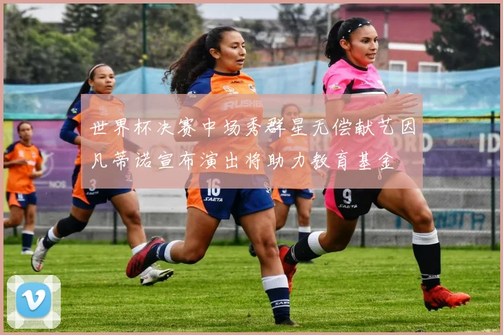 世界杯决赛中场秀群星无偿献艺因凡蒂诺宣布演出将助力教育基金