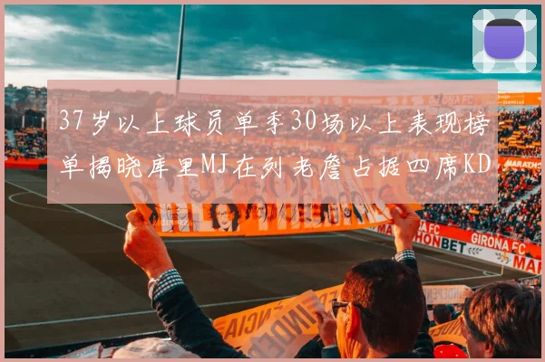 37岁以上球员单季30场以上表现榜单揭晓库里MJ在列老詹占据四席KD今年能否登顶