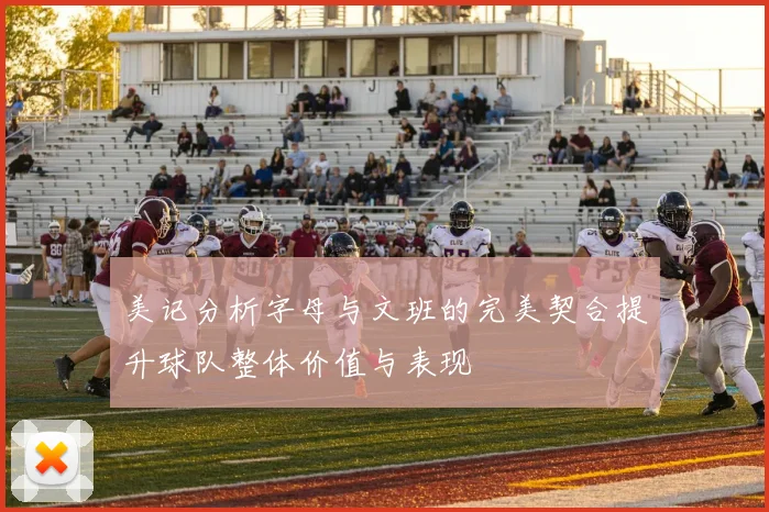 美记分析字母与文班的完美契合提升球队整体价值与表现