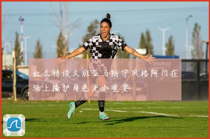 杜兰特谈文班亚马防守风格阿门在场上掩护角色更加重要