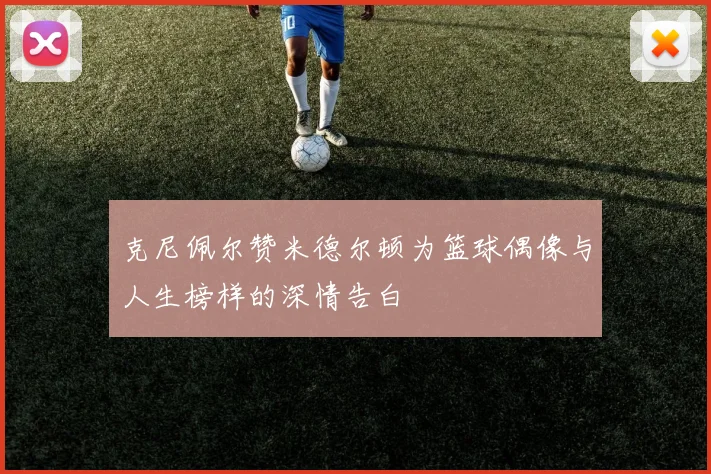 克尼佩尔赞米德尔顿为篮球偶像与人生榜样的深情告白